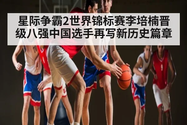 星际争霸2世界锦标赛李培楠晋级八强中国选手再写新历史篇章